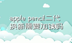 apple pencil二代 换新需要加钱吗