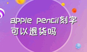 apple pencil刻字可以退货吗（apple pencil拆封激活可以退货吗）