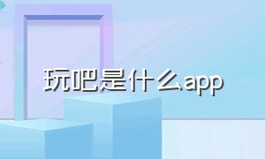 玩吧是什么app（以前的玩吧app现在叫什么）