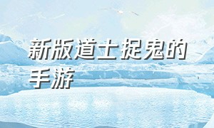 新版道士捉鬼的手游（新版道士捉鬼的手游有哪些）