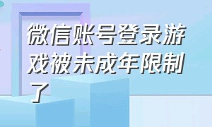 微信账号登录游戏被未成年限制了（微信账号被限制登录游戏怎么办）