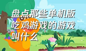 盘点那些单机版吃鸡游戏的游戏叫什么（吃鸡类游戏排行榜前十名单机）