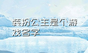 装扮公主是个游戏名字（装扮公主的游戏大全下载）