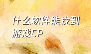 什么软件能找到游戏CP（找游戏cp用什么app不用说话）