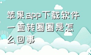 苹果app下载软件一直转圈圈是怎么回事