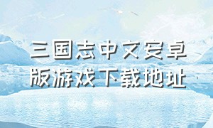 三国志中文安卓版游戏下载地址（三国志全系列安卓版中文版）