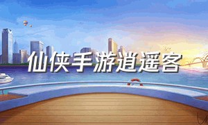 仙侠手游逍遥客（逍遥仙侠手游官方网站）