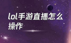 lol手游直播怎么操作（lol手游怎么改战区定位）