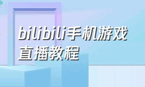 bilibili手机游戏直播教程（bilibili怎么用手机直播游戏）