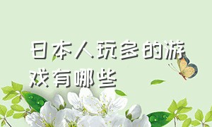 日本人玩多的游戏有哪些（日本人玩游戏的名字叫什么）