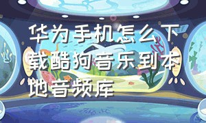 华为手机怎么下载酷狗音乐到本地音频库（华为如何下载酷狗音乐）