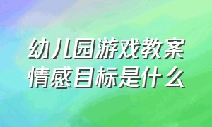 幼儿园游戏教案情感目标是什么（幼儿园游戏教案情感目标是什么样的）