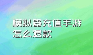 模拟器充值手游怎么退款（模拟器上如何使用微信给游戏充值）