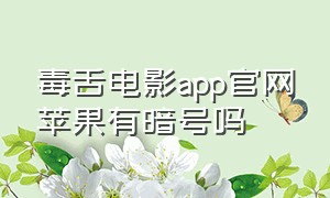 毒舌电影app官网苹果有暗号吗（毒舌电影app官网入口）
