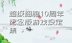 超级细胞10周年纪念版游戏设定集