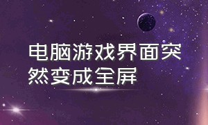 电脑游戏界面突然变成全屏（电脑游戏中怎么恢复全屏）