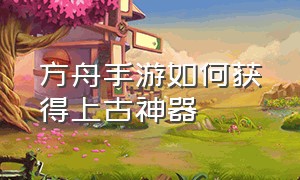 方舟手游如何获得上古神器（方舟手游上古神器奖励列表）