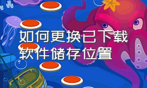 如何更换已下载软件储存位置（怎么更改已经下载软件的储存位置）