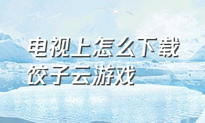 电视上怎么下载饺子云游戏