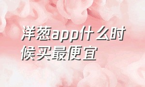 洋葱app什么时候买最便宜（洋葱平台东西为什么那么便宜）