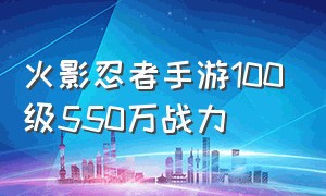 火影忍者手游100级550万战力（火影忍者手游120级才200万战力）