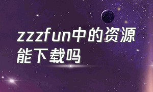 zzzfun中的资源能下载吗（zzzfun官方下载地址）