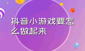 抖音小游戏要怎么做起来