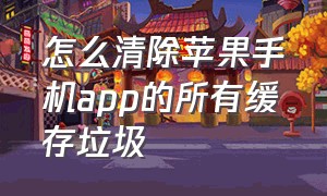 怎么清除苹果手机app的所有缓存垃圾