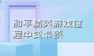 和平精英游戏过程中变卡顿（和平精英游戏中卡顿怎么解决）