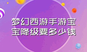 梦幻西游手游宝宝降级要多少钱（梦幻西游手游搬砖一个月多少钱）