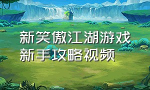 新笑傲江湖游戏新手攻略视频（新笑傲江湖游戏新手攻略视频教程）