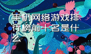 手机网络游戏排行榜前十名是什么