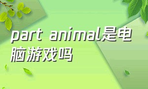 part animal是电脑游戏吗