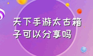 天下手游太古箱子可以分享吗（天下手游太古隐藏任务）