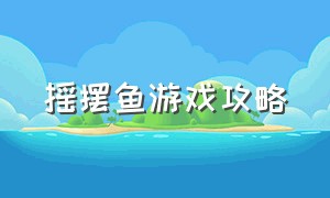 摇摆鱼游戏攻略（摇摆鱼游戏攻略）