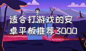 适合打游戏的安卓平板推荐3000（适合打游戏的安卓平板推荐3000左右）