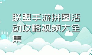 联盟手游拼图活动攻略视频大全集（联盟手游最后的拼图怎么搞）