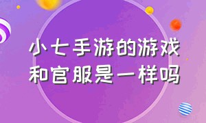 小七手游的游戏和官服是一样吗（小七手游是正规游戏吗）