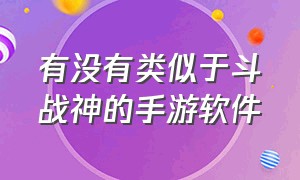 有没有类似于斗战神的手游软件（有没有类似斗战神一样的手游）