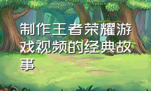 制作王者荣耀游戏视频的经典故事