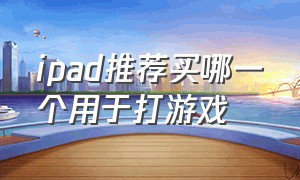 ipad推荐买哪一个用于打游戏（哪一款ipad适合打游戏几百块）