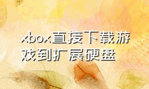 xbox直接下载游戏到扩展硬盘（xbox正确下载游戏方法）