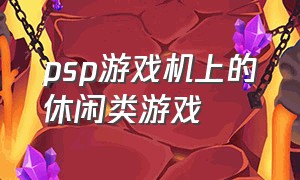 psp游戏机上的休闲类游戏（psp掌上游戏机里都有什么游戏）