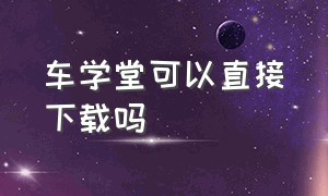 车学堂可以直接下载吗（车学堂电脑版登录入口官网）