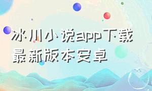 冰川小说app下载最新版本安卓（冰川小说app下载官网）