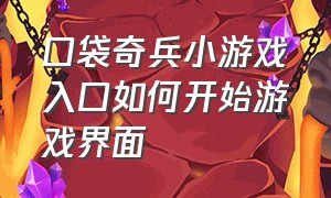 口袋奇兵小游戏入口如何开始游戏界面（口袋奇兵小游戏入口在哪直接进）