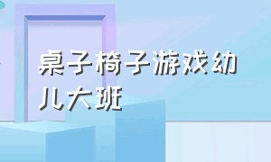 桌子椅子游戏幼儿大班（幼儿园中大班椅子桌子室内游戏）