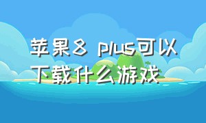 苹果8 plus可以下载什么游戏（苹果8plus可以玩什么游戏）