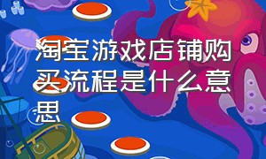 淘宝游戏店铺购买流程是什么意思（淘宝店铺怎么有卖游戏的资格）