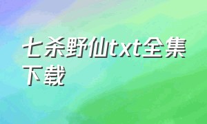 七杀野仙txt全集下载（杀仙txt全集下载完整版）